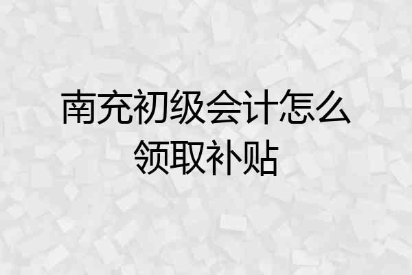 南充初级会计怎么领取补贴