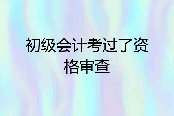 初级会计考过了资格审查