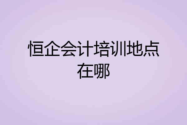 恒企会计培训地点在哪