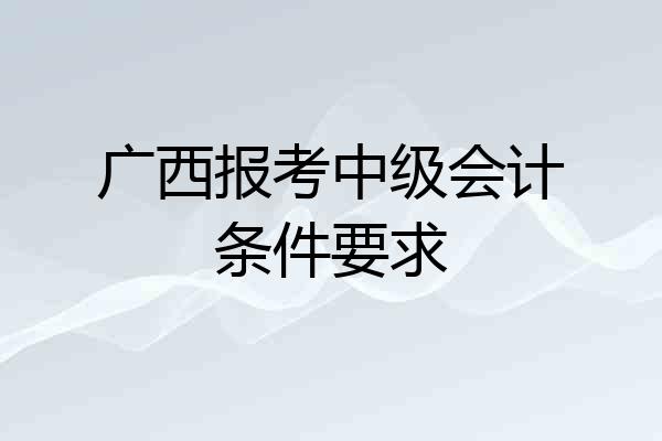 广西报考中级会计条件要求