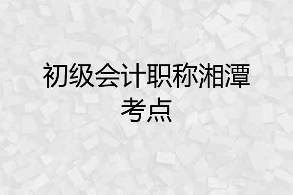 初级会计职称湘潭考点