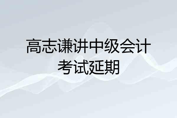 高志谦讲中级会计考试延期