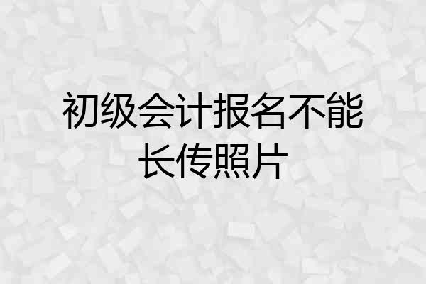 初级会计报名不能长传照片