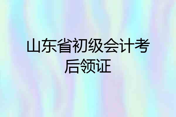 山东省初级会计考后领证