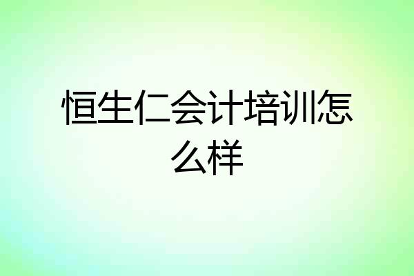 恒生仁会计培训怎么样