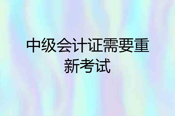 中级会计证需要重新考试