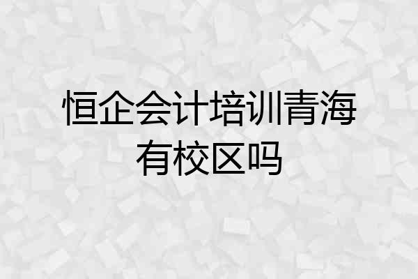 恒企会计培训青海有校区吗