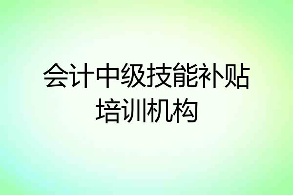 会计中级技能补贴培训机构