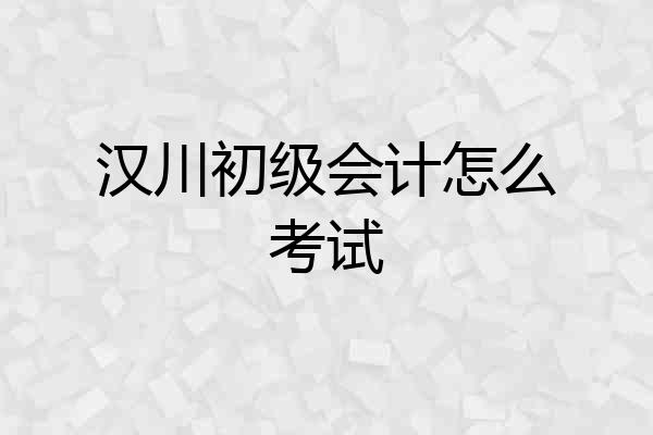 汉川初级会计怎么考试