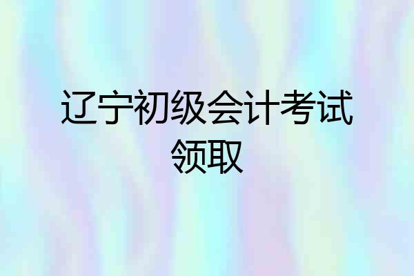 辽宁初级会计考试领取