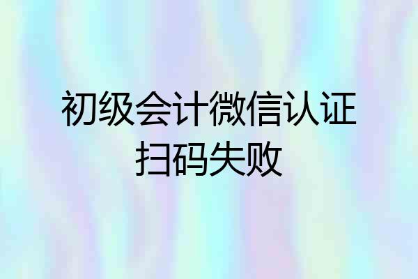 初级会计微信认证扫码失败