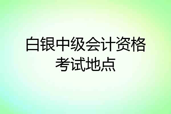 白银中级会计资格考试地点