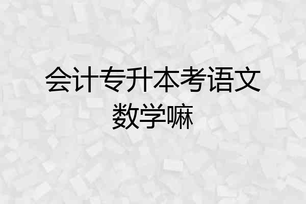 会计专升本考语文数学嘛