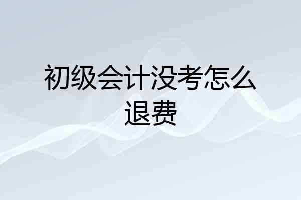 初级会计没考怎么退费
