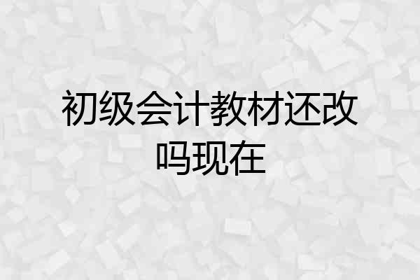 初级会计教材还改吗现在