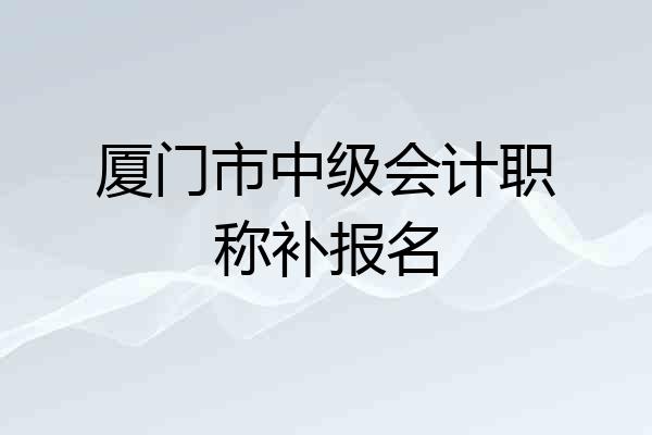 厦门市中级会计职称补报名