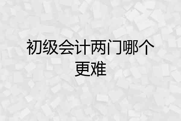 初级会计两门哪个更难