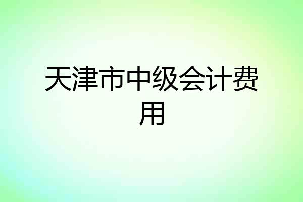 天津市中级会计费用