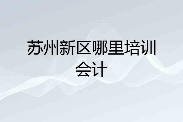 苏州新区哪里培训会计