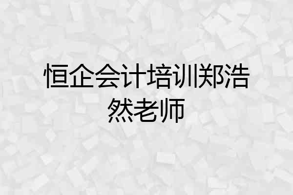 恒企会计培训郑浩然老师