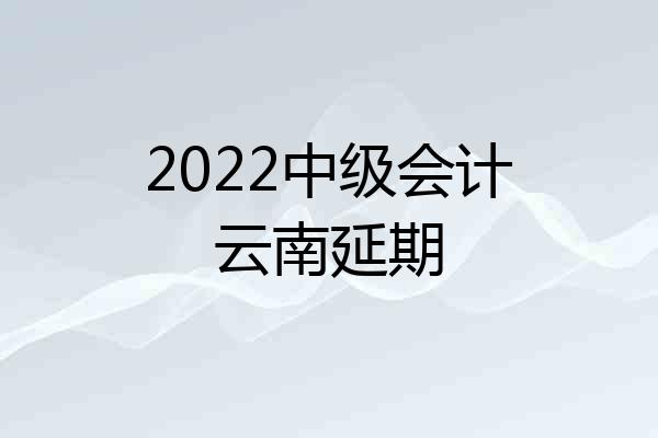 2022中级会计云南延期