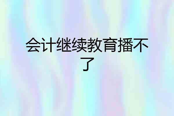 会计继续教育播不了