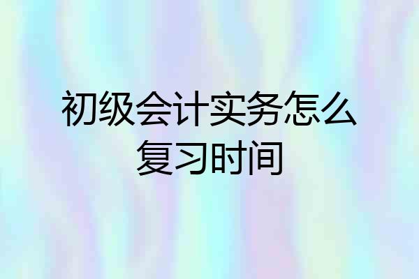 初级会计实务怎么复习时间