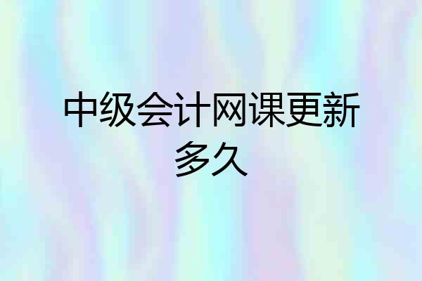 中级会计网课更新多久