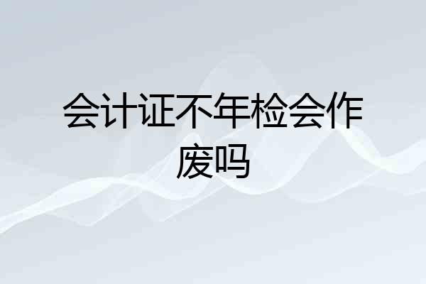 会计证不年检会作废吗