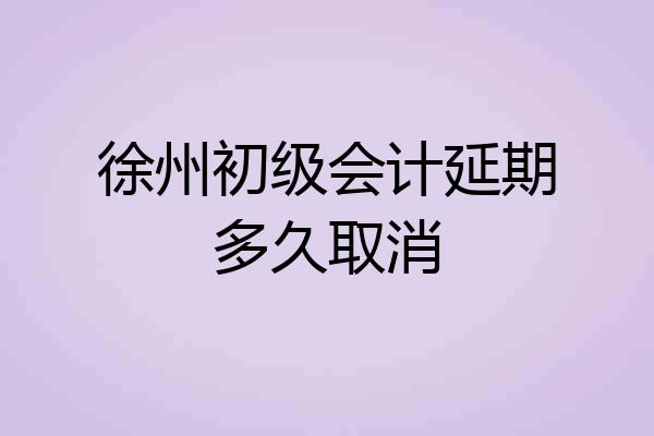 徐州初级会计延期多久取消