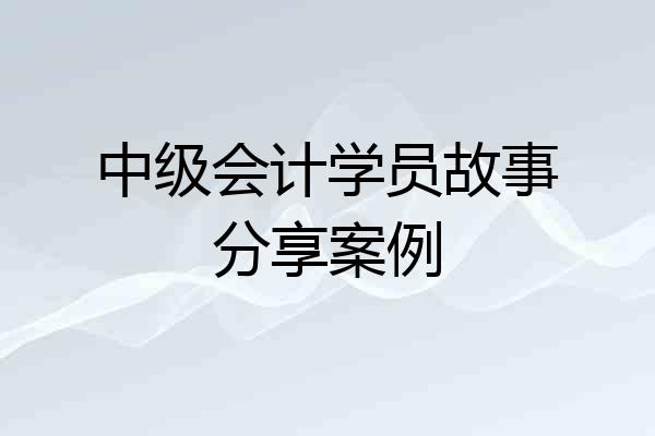 中级会计学员故事分享案例