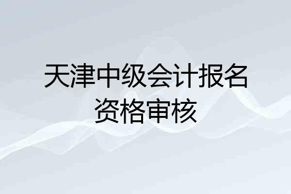 天津中级会计报名资格审核