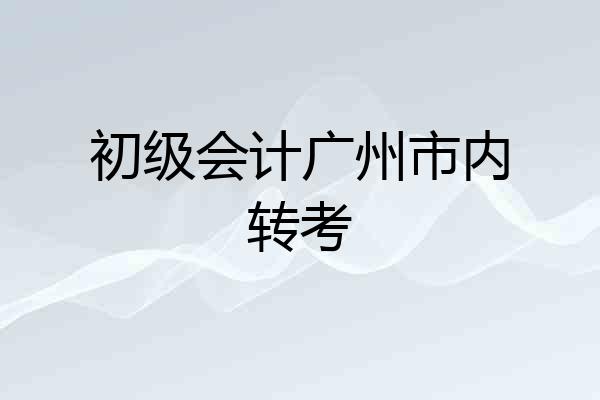 初级会计广州市内转考