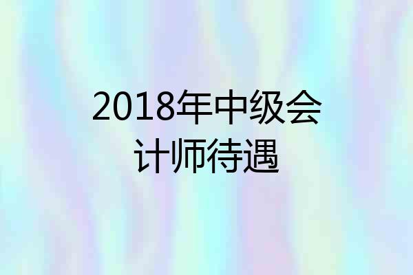 2018年中级会计师待遇