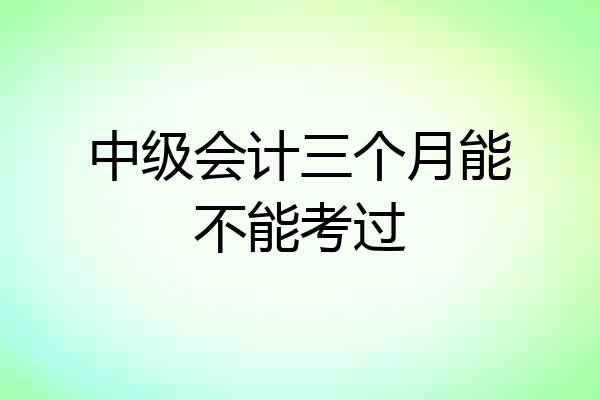 中级会计三个月能不能考过