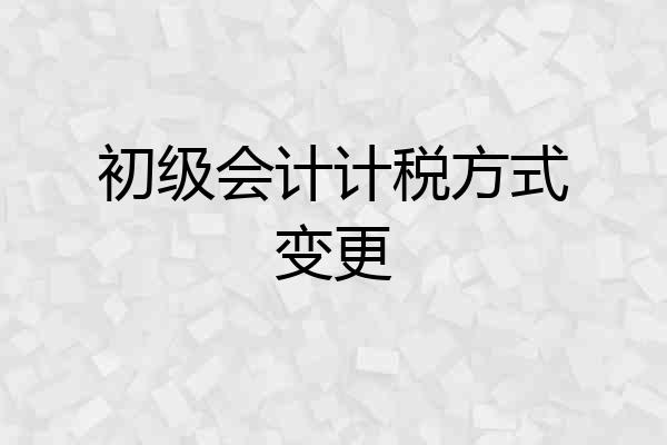 初级会计计税方式变更