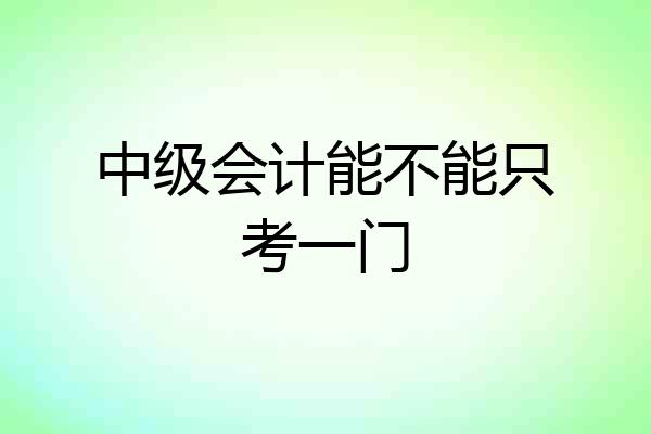 中级会计能不能只考一门