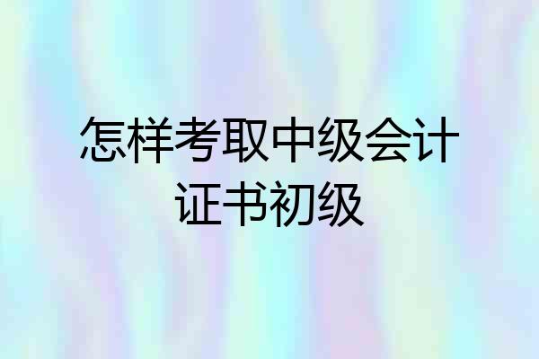 怎样考取中级会计证书初级