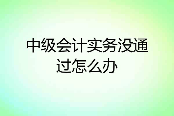 中级会计实务没通过怎么办