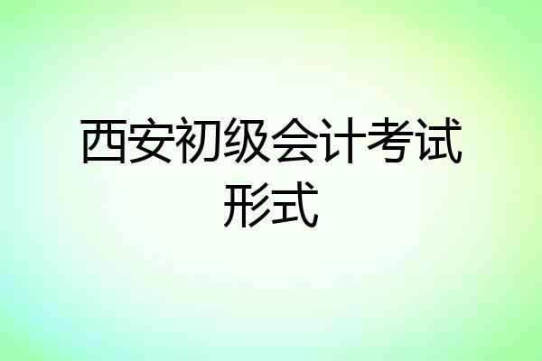 西安初级会计考试形式