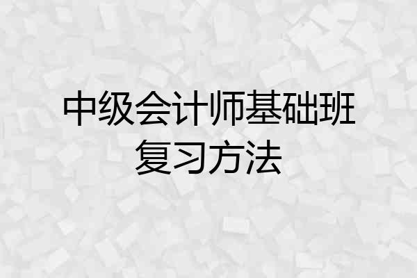 中级会计师基础班复习方法