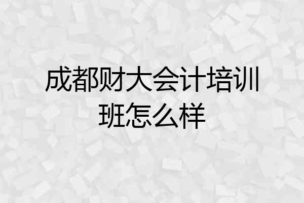 成都财大会计培训班怎么样