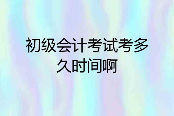 初级会计考试考多久时间啊