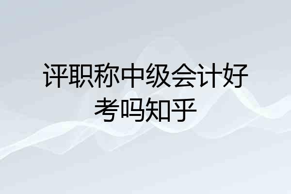 评职称中级会计好考吗知乎