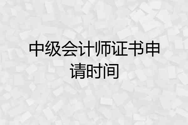 中级会计师证书申请时间