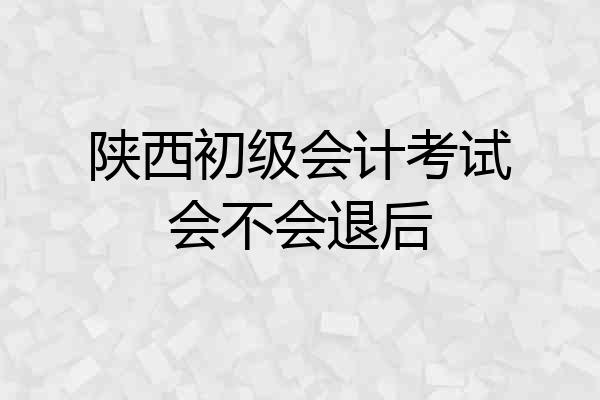 陕西初级会计考试会不会退后