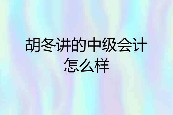 胡冬讲的中级会计怎么样