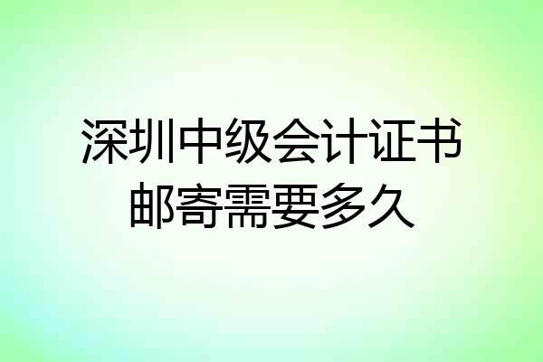深圳中级会计证书邮寄需要多久