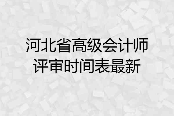 河北省高级会计师评审时间表最新