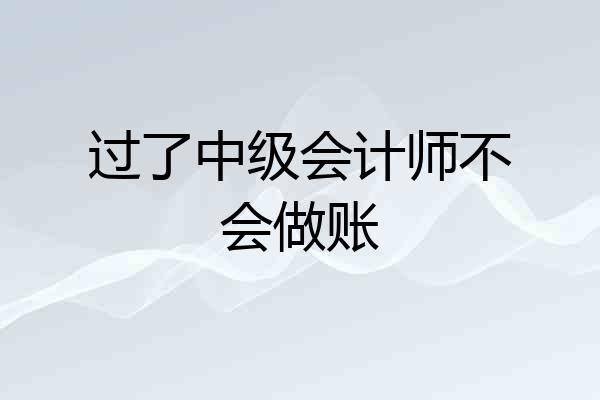 过了中级会计师不会做账